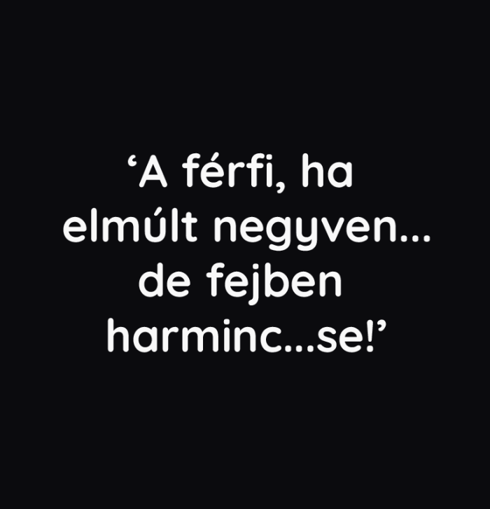TELTHÁZ - ’A FÉRFI, HA ELMÚLT NEGYVEN…DE FEJBEN HARMINC…SE!’
